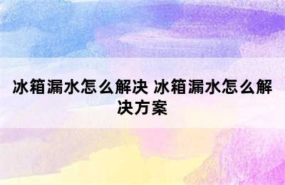 冰箱漏水怎么解决 冰箱漏水怎么解决方案